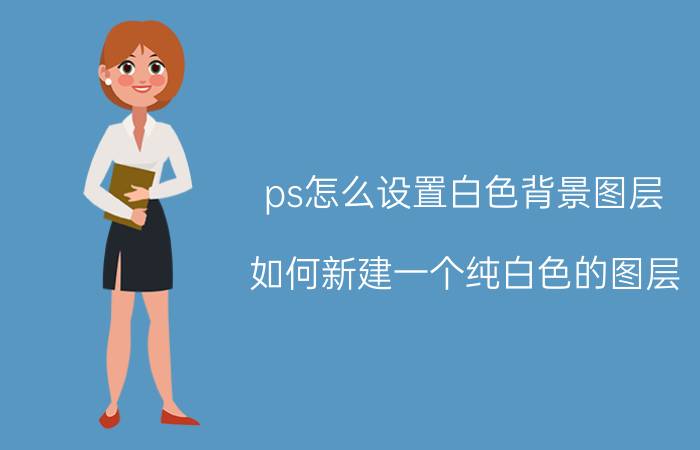 ps怎么设置白色背景图层 如何新建一个纯白色的图层？